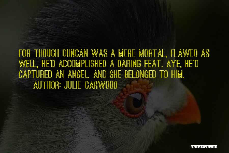 Julie Garwood Quotes: For Though Duncan Was A Mere Mortal, Flawed As Well, He'd Accomplished A Daring Feat. Aye, He'd Captured An Angel.