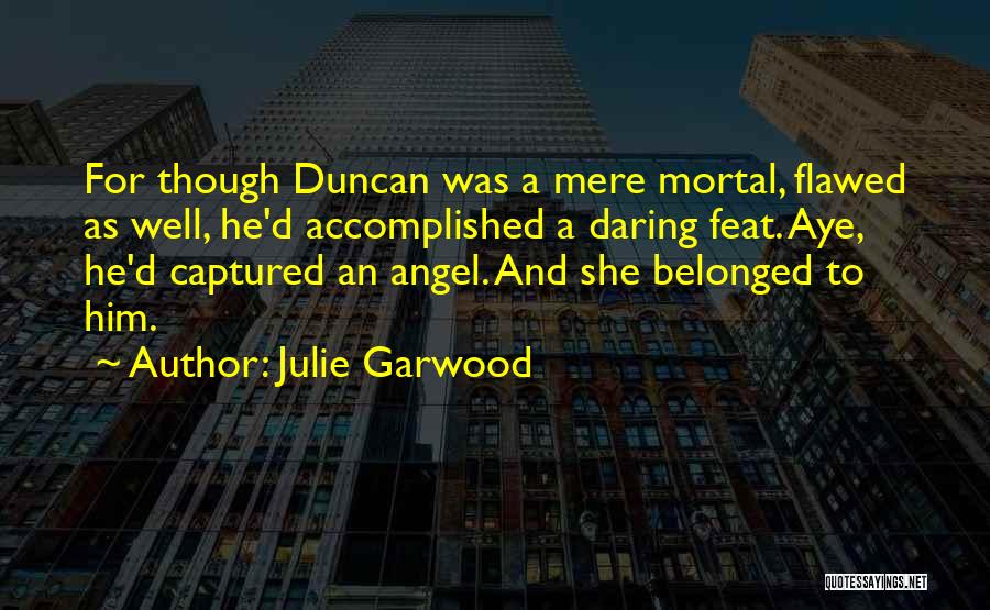 Julie Garwood Quotes: For Though Duncan Was A Mere Mortal, Flawed As Well, He'd Accomplished A Daring Feat. Aye, He'd Captured An Angel.