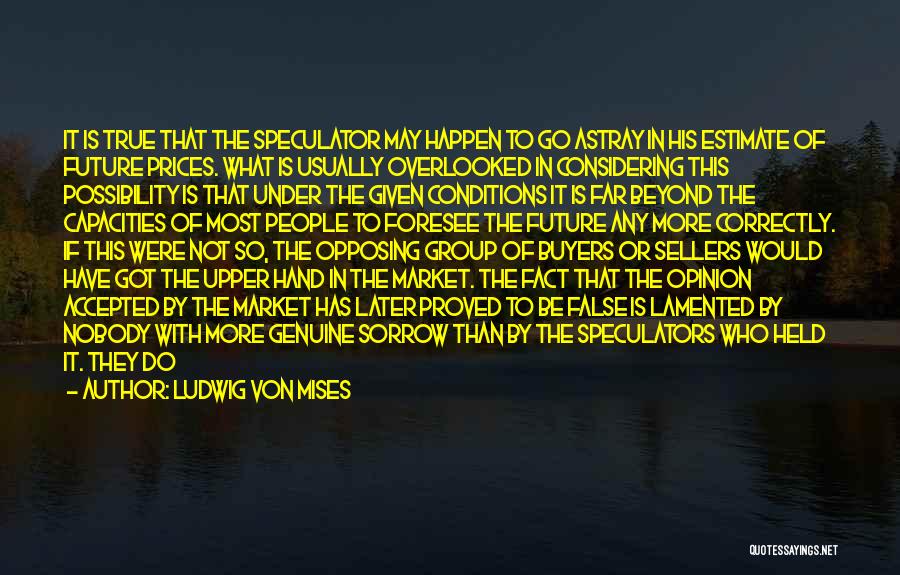 Ludwig Von Mises Quotes: It Is True That The Speculator May Happen To Go Astray In His Estimate Of Future Prices. What Is Usually