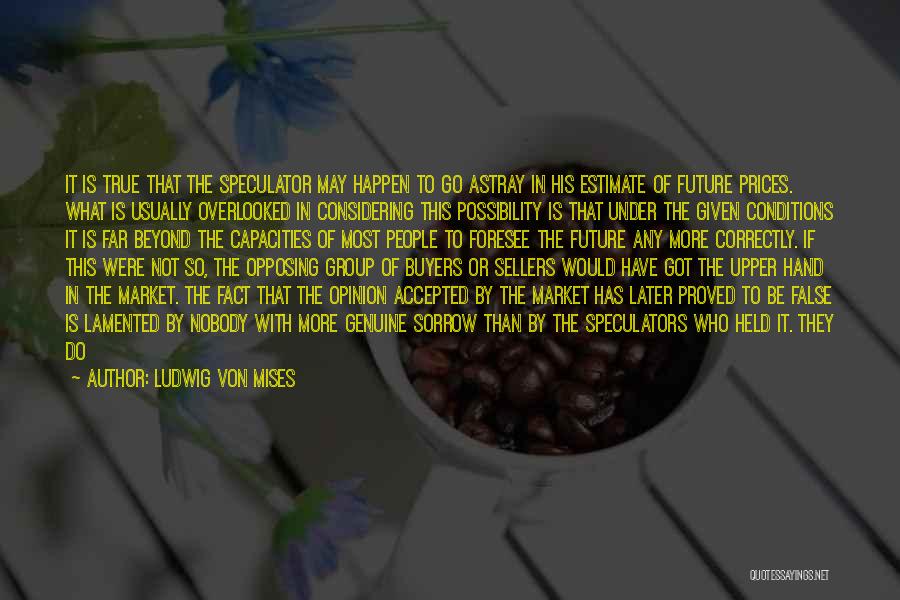 Ludwig Von Mises Quotes: It Is True That The Speculator May Happen To Go Astray In His Estimate Of Future Prices. What Is Usually