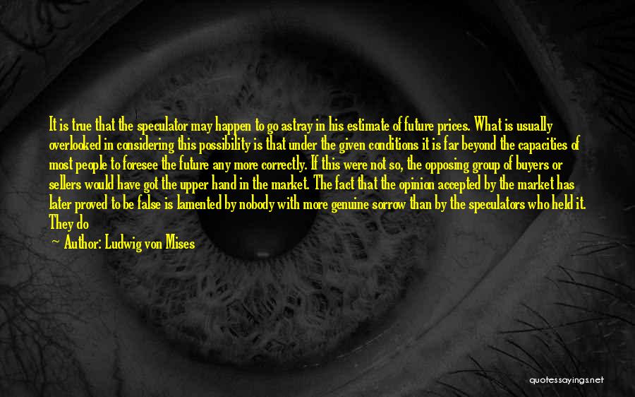 Ludwig Von Mises Quotes: It Is True That The Speculator May Happen To Go Astray In His Estimate Of Future Prices. What Is Usually