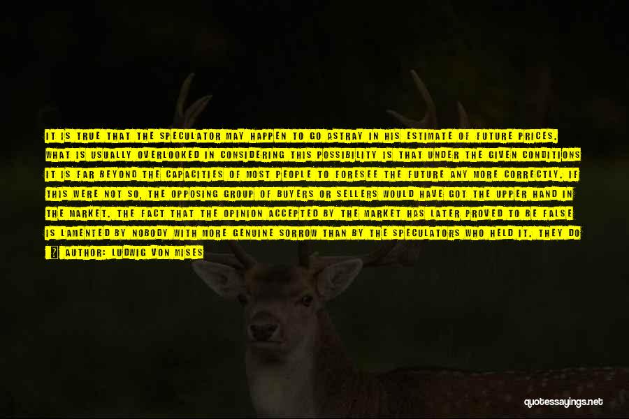 Ludwig Von Mises Quotes: It Is True That The Speculator May Happen To Go Astray In His Estimate Of Future Prices. What Is Usually