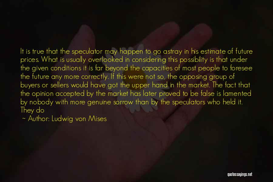 Ludwig Von Mises Quotes: It Is True That The Speculator May Happen To Go Astray In His Estimate Of Future Prices. What Is Usually