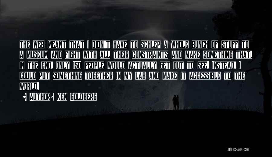 Ken Goldberg Quotes: The Web Meant That I Didn't Have To Schlep A Whole Bunch Of Stuff To A Museum And Fight With