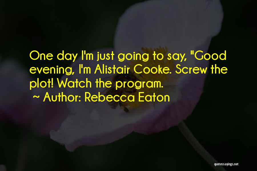 Rebecca Eaton Quotes: One Day I'm Just Going To Say, Good Evening, I'm Alistair Cooke. Screw The Plot! Watch The Program.