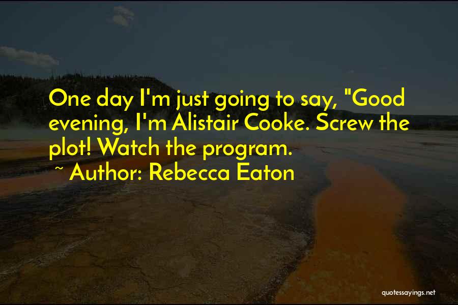 Rebecca Eaton Quotes: One Day I'm Just Going To Say, Good Evening, I'm Alistair Cooke. Screw The Plot! Watch The Program.