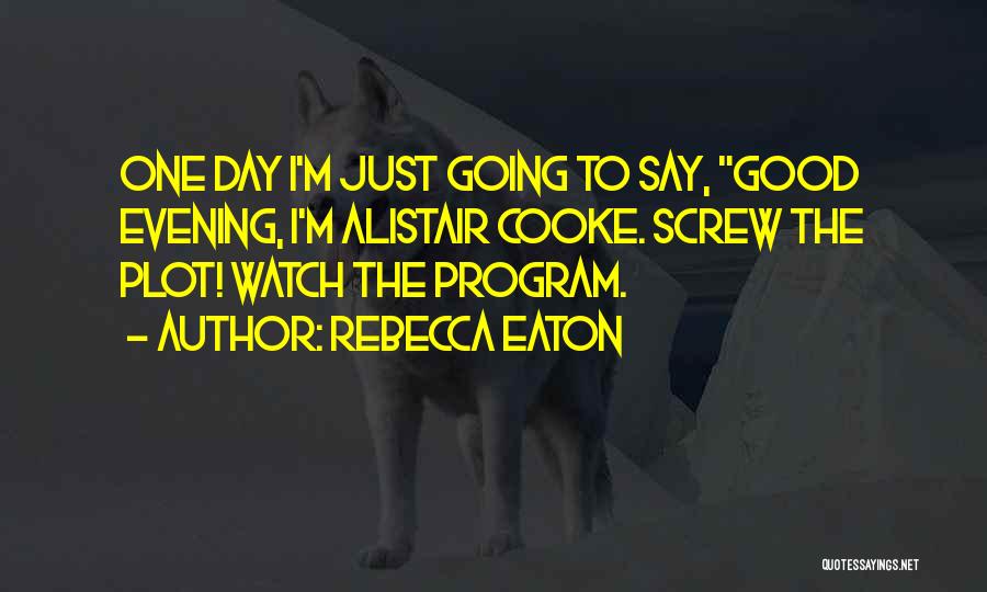 Rebecca Eaton Quotes: One Day I'm Just Going To Say, Good Evening, I'm Alistair Cooke. Screw The Plot! Watch The Program.