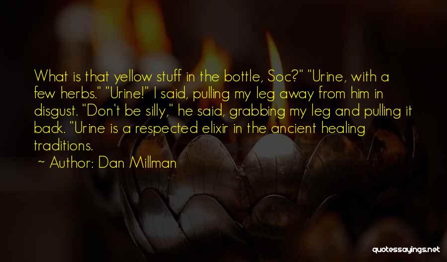 Dan Millman Quotes: What Is That Yellow Stuff In The Bottle, Soc? Urine, With A Few Herbs. Urine! I Said, Pulling My Leg