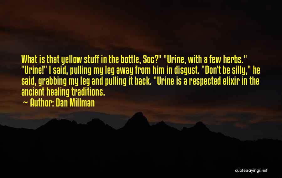 Dan Millman Quotes: What Is That Yellow Stuff In The Bottle, Soc? Urine, With A Few Herbs. Urine! I Said, Pulling My Leg