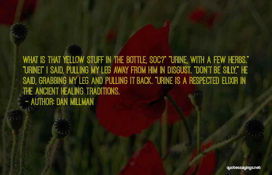 Dan Millman Quotes: What Is That Yellow Stuff In The Bottle, Soc? Urine, With A Few Herbs. Urine! I Said, Pulling My Leg