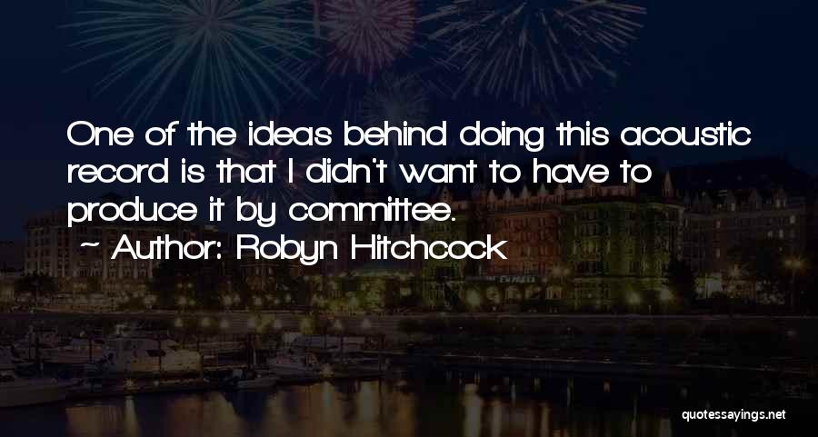 Robyn Hitchcock Quotes: One Of The Ideas Behind Doing This Acoustic Record Is That I Didn't Want To Have To Produce It By