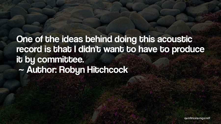 Robyn Hitchcock Quotes: One Of The Ideas Behind Doing This Acoustic Record Is That I Didn't Want To Have To Produce It By