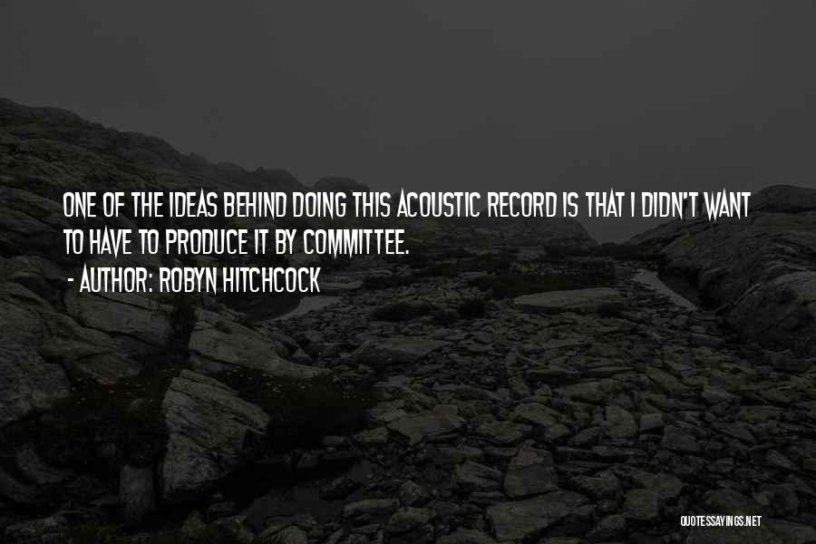Robyn Hitchcock Quotes: One Of The Ideas Behind Doing This Acoustic Record Is That I Didn't Want To Have To Produce It By
