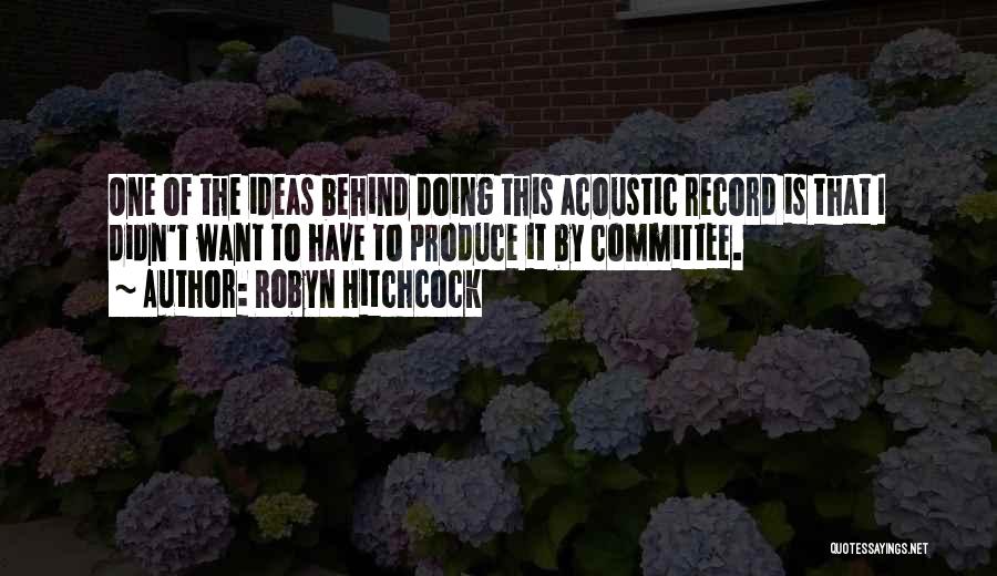 Robyn Hitchcock Quotes: One Of The Ideas Behind Doing This Acoustic Record Is That I Didn't Want To Have To Produce It By
