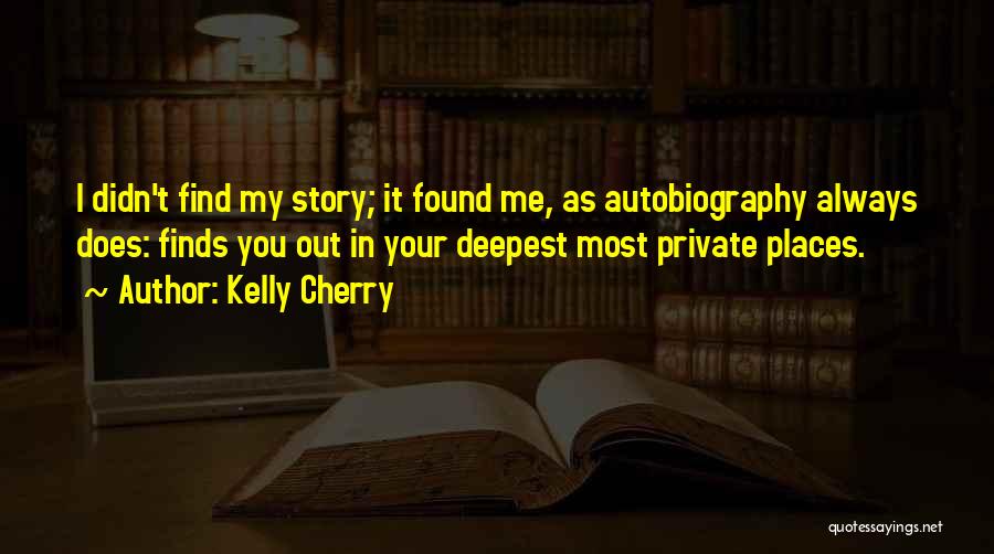 Kelly Cherry Quotes: I Didn't Find My Story; It Found Me, As Autobiography Always Does: Finds You Out In Your Deepest Most Private