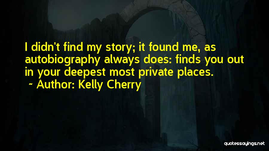 Kelly Cherry Quotes: I Didn't Find My Story; It Found Me, As Autobiography Always Does: Finds You Out In Your Deepest Most Private