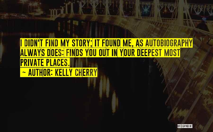 Kelly Cherry Quotes: I Didn't Find My Story; It Found Me, As Autobiography Always Does: Finds You Out In Your Deepest Most Private