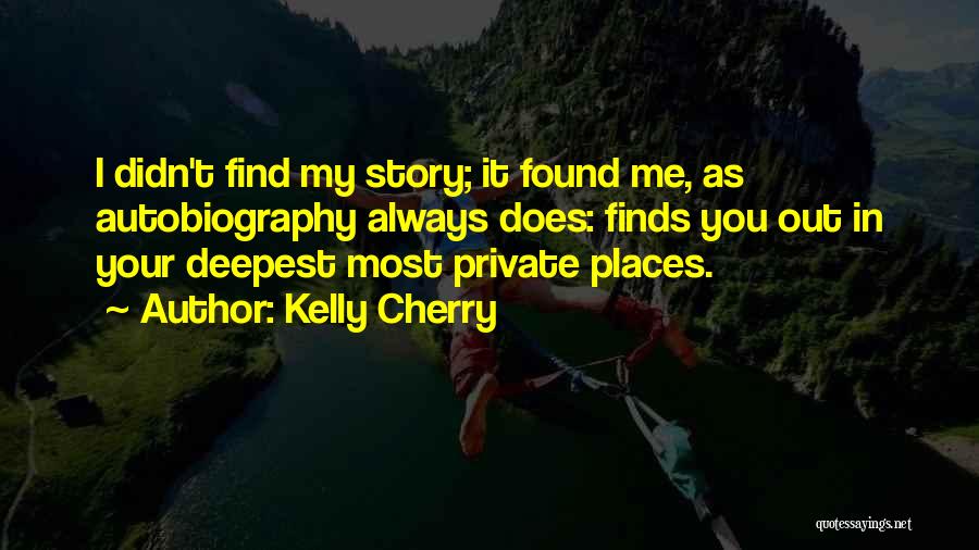 Kelly Cherry Quotes: I Didn't Find My Story; It Found Me, As Autobiography Always Does: Finds You Out In Your Deepest Most Private