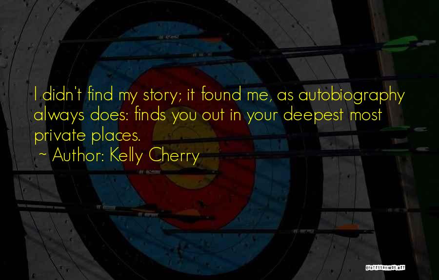 Kelly Cherry Quotes: I Didn't Find My Story; It Found Me, As Autobiography Always Does: Finds You Out In Your Deepest Most Private