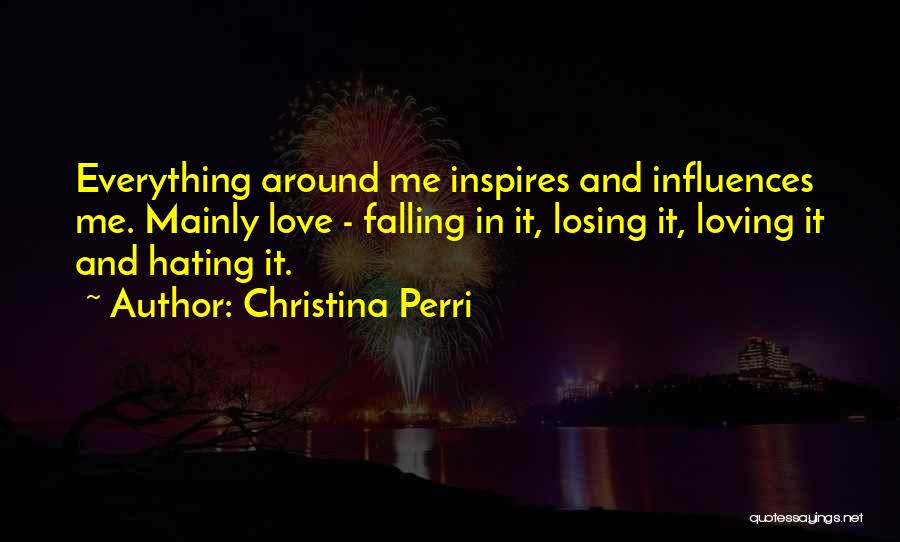 Christina Perri Quotes: Everything Around Me Inspires And Influences Me. Mainly Love - Falling In It, Losing It, Loving It And Hating It.