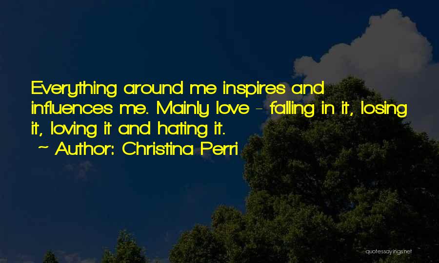 Christina Perri Quotes: Everything Around Me Inspires And Influences Me. Mainly Love - Falling In It, Losing It, Loving It And Hating It.