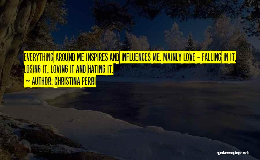 Christina Perri Quotes: Everything Around Me Inspires And Influences Me. Mainly Love - Falling In It, Losing It, Loving It And Hating It.