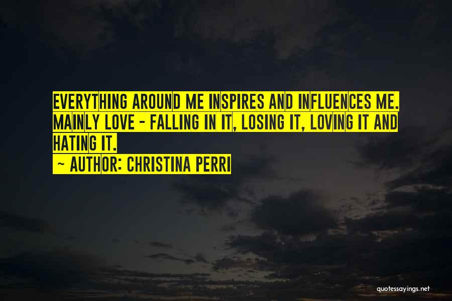 Christina Perri Quotes: Everything Around Me Inspires And Influences Me. Mainly Love - Falling In It, Losing It, Loving It And Hating It.