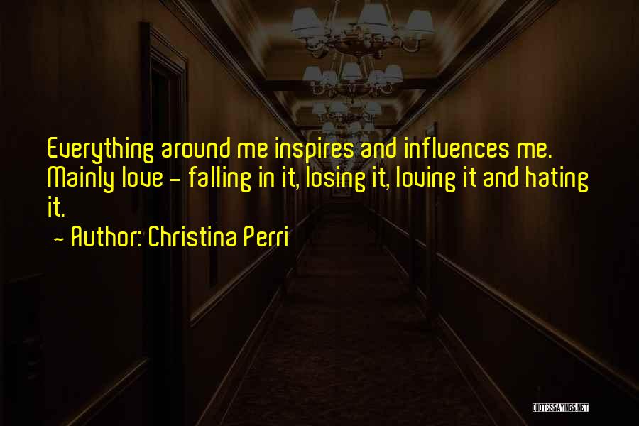 Christina Perri Quotes: Everything Around Me Inspires And Influences Me. Mainly Love - Falling In It, Losing It, Loving It And Hating It.