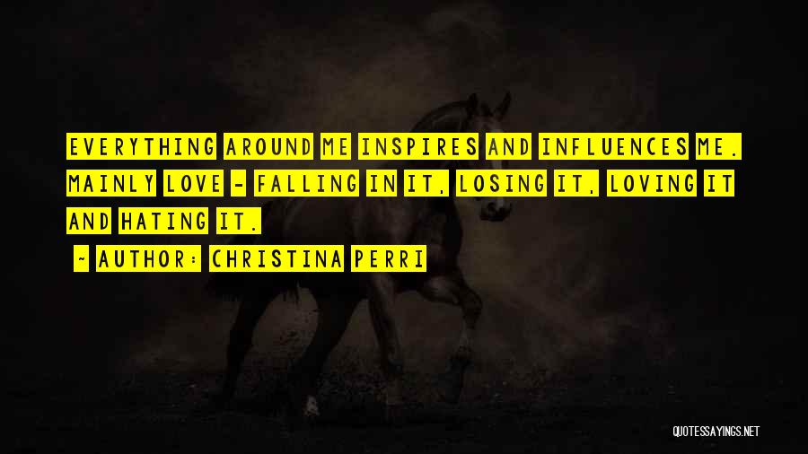 Christina Perri Quotes: Everything Around Me Inspires And Influences Me. Mainly Love - Falling In It, Losing It, Loving It And Hating It.