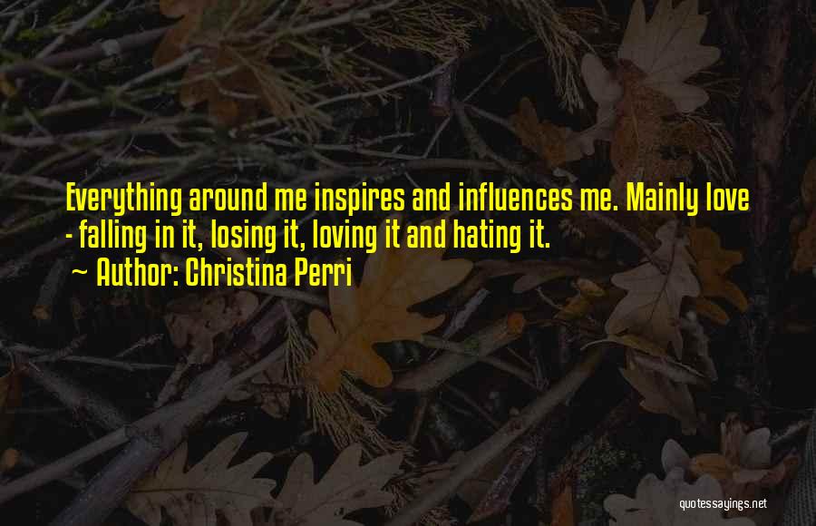 Christina Perri Quotes: Everything Around Me Inspires And Influences Me. Mainly Love - Falling In It, Losing It, Loving It And Hating It.