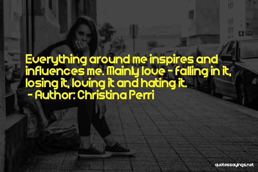 Christina Perri Quotes: Everything Around Me Inspires And Influences Me. Mainly Love - Falling In It, Losing It, Loving It And Hating It.