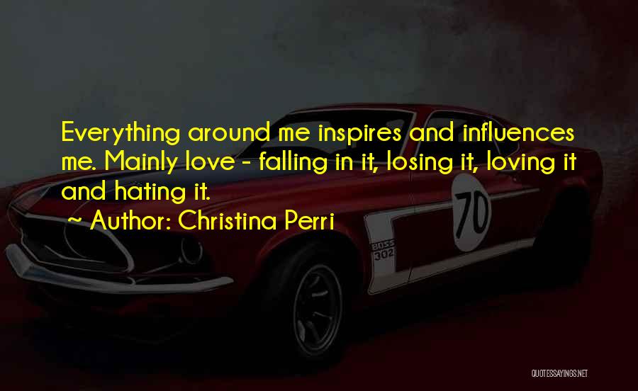 Christina Perri Quotes: Everything Around Me Inspires And Influences Me. Mainly Love - Falling In It, Losing It, Loving It And Hating It.