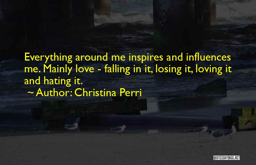 Christina Perri Quotes: Everything Around Me Inspires And Influences Me. Mainly Love - Falling In It, Losing It, Loving It And Hating It.