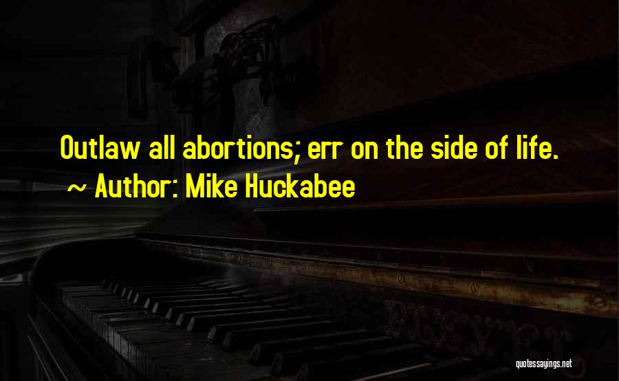 Mike Huckabee Quotes: Outlaw All Abortions; Err On The Side Of Life.