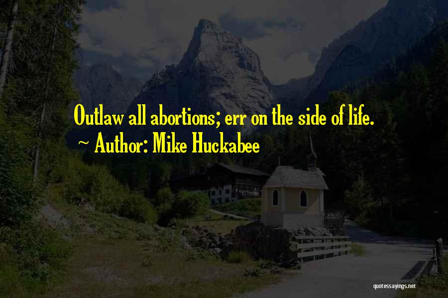 Mike Huckabee Quotes: Outlaw All Abortions; Err On The Side Of Life.