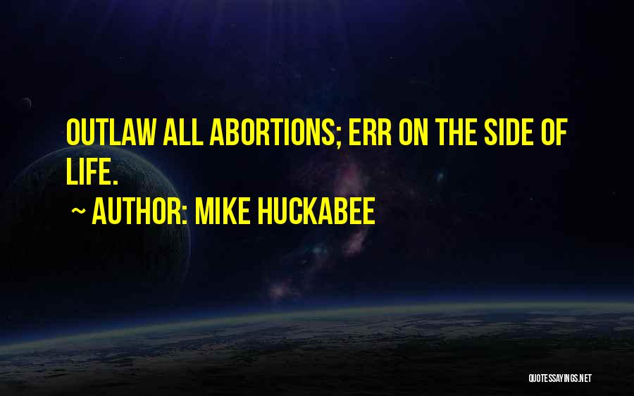 Mike Huckabee Quotes: Outlaw All Abortions; Err On The Side Of Life.