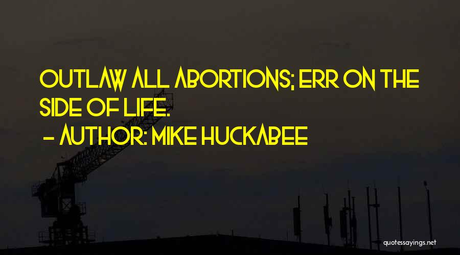 Mike Huckabee Quotes: Outlaw All Abortions; Err On The Side Of Life.