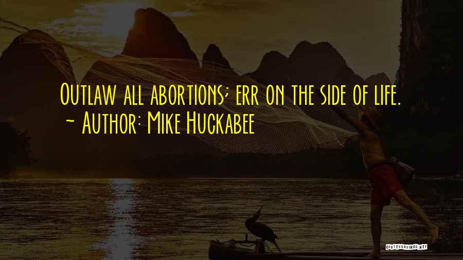 Mike Huckabee Quotes: Outlaw All Abortions; Err On The Side Of Life.