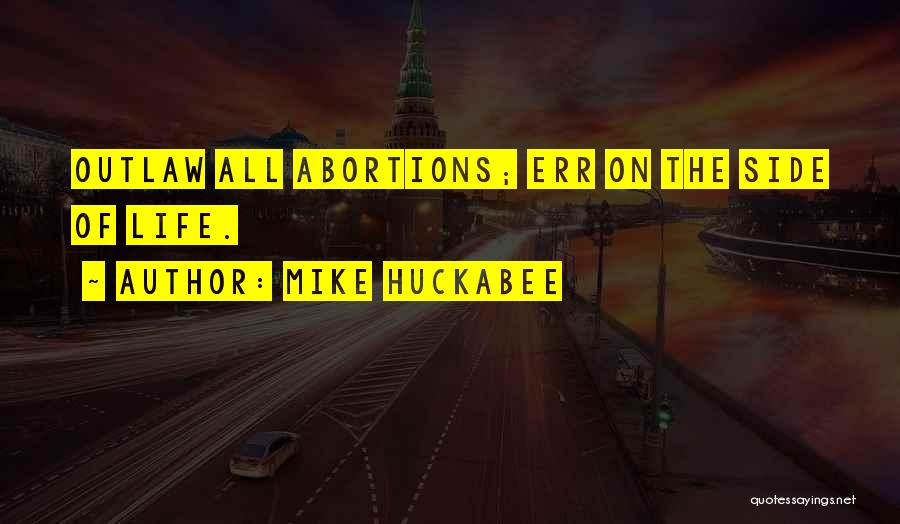 Mike Huckabee Quotes: Outlaw All Abortions; Err On The Side Of Life.