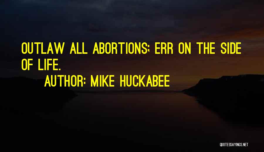 Mike Huckabee Quotes: Outlaw All Abortions; Err On The Side Of Life.