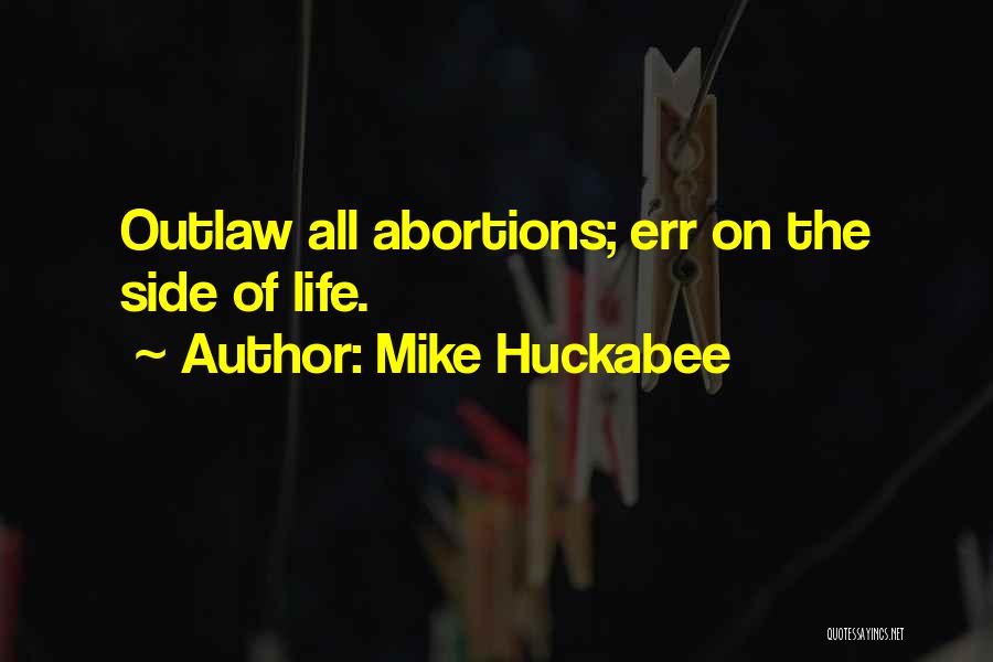 Mike Huckabee Quotes: Outlaw All Abortions; Err On The Side Of Life.