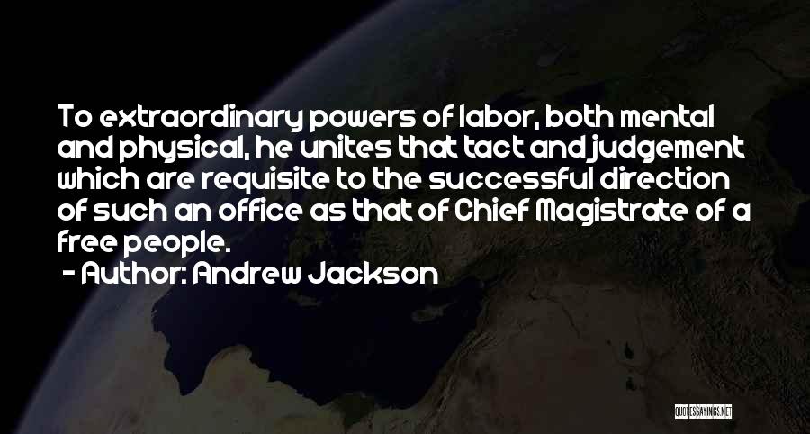 Andrew Jackson Quotes: To Extraordinary Powers Of Labor, Both Mental And Physical, He Unites That Tact And Judgement Which Are Requisite To The