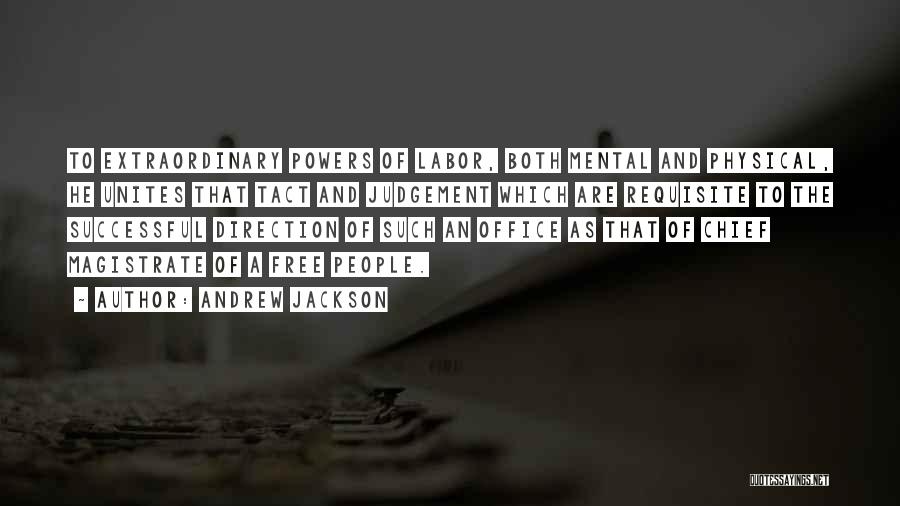 Andrew Jackson Quotes: To Extraordinary Powers Of Labor, Both Mental And Physical, He Unites That Tact And Judgement Which Are Requisite To The