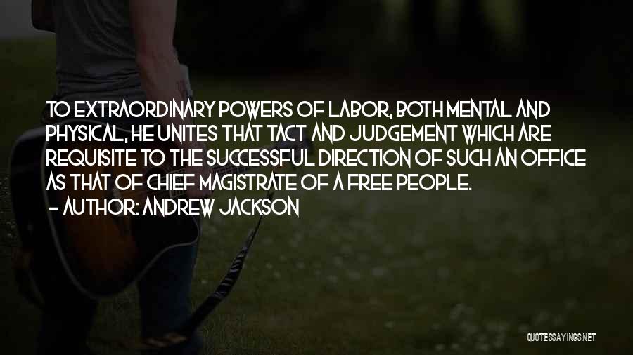 Andrew Jackson Quotes: To Extraordinary Powers Of Labor, Both Mental And Physical, He Unites That Tact And Judgement Which Are Requisite To The