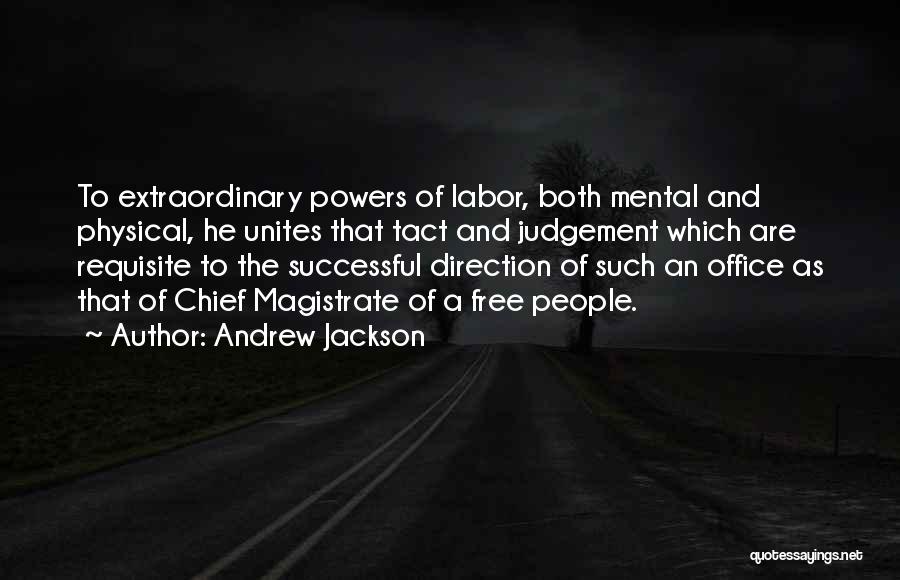 Andrew Jackson Quotes: To Extraordinary Powers Of Labor, Both Mental And Physical, He Unites That Tact And Judgement Which Are Requisite To The