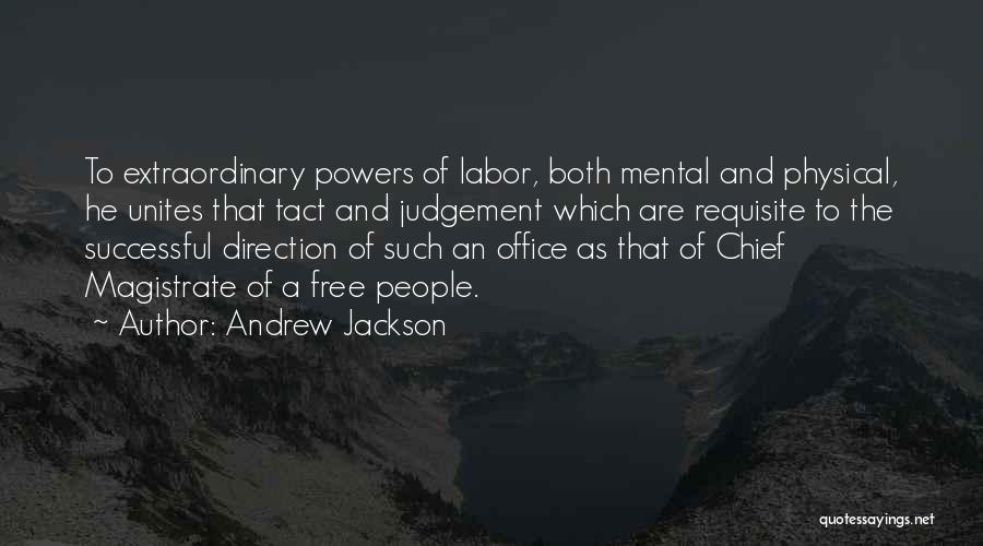 Andrew Jackson Quotes: To Extraordinary Powers Of Labor, Both Mental And Physical, He Unites That Tact And Judgement Which Are Requisite To The