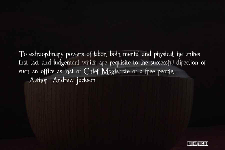 Andrew Jackson Quotes: To Extraordinary Powers Of Labor, Both Mental And Physical, He Unites That Tact And Judgement Which Are Requisite To The