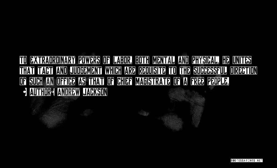 Andrew Jackson Quotes: To Extraordinary Powers Of Labor, Both Mental And Physical, He Unites That Tact And Judgement Which Are Requisite To The