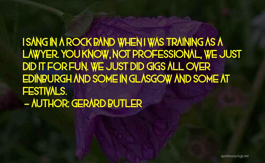 Gerard Butler Quotes: I Sang In A Rock Band When I Was Training As A Lawyer. You Know, Not Professional, We Just Did