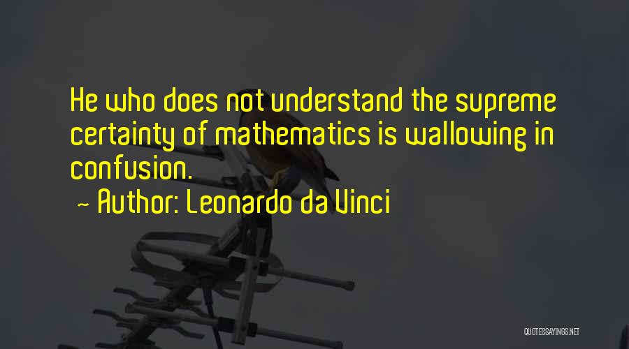 Leonardo Da Vinci Quotes: He Who Does Not Understand The Supreme Certainty Of Mathematics Is Wallowing In Confusion.